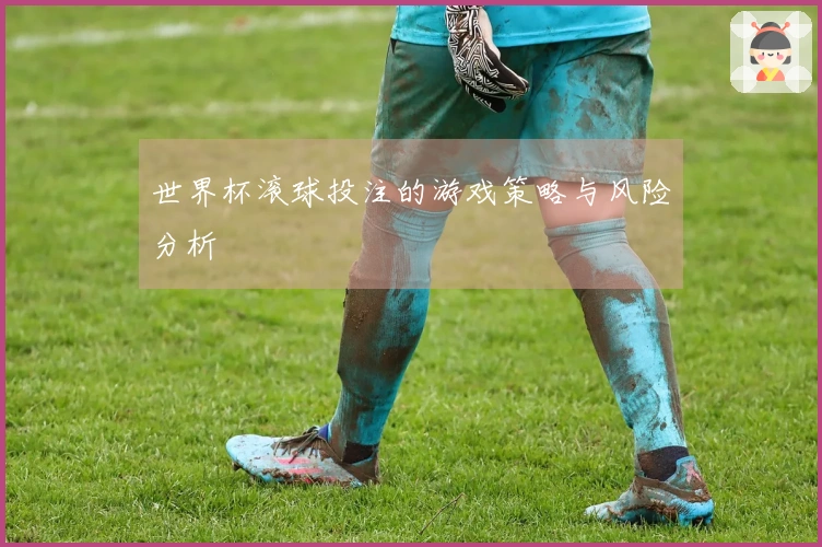 世界杯滚球投注的游戏策略与风险分析