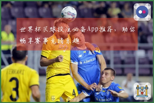 世界杯买球投注必备App推荐，助你畅享赛事竞猜乐趣