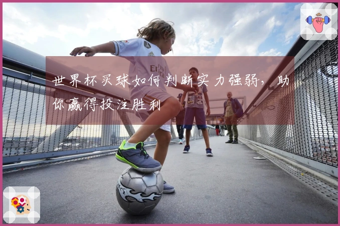 世界杯买球如何判断实力强弱，助你赢得投注胜利