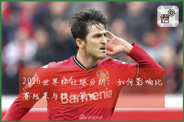 2026世界杯让球分析：如何影响比赛结果与投注策略