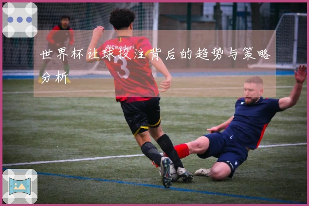 世界杯让球投注背后的趋势与策略分析