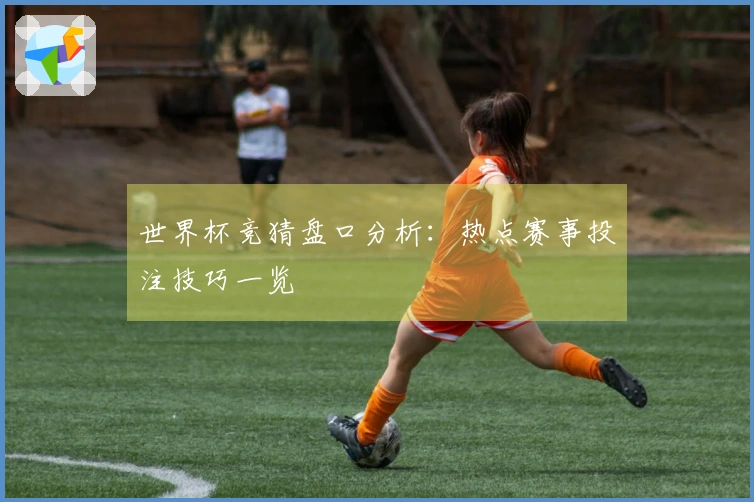 世界杯竞猜盘口分析：热点赛事投注技巧一览