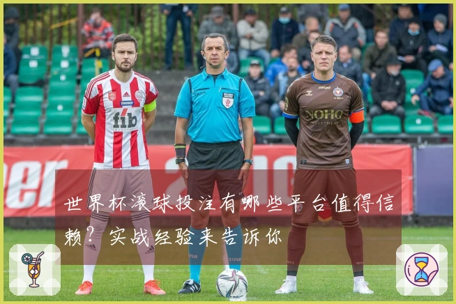 世界杯滚球投注有哪些平台值得信赖？实战经验来告诉你