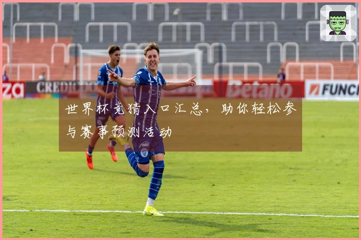 世界杯竞猜入口汇总，助你轻松参与赛事预测活动