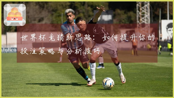 世界杯竞猜新思路：如何提升你的投注策略与分析技巧