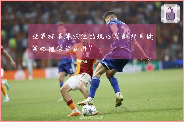 世界杯滚球投注的玩法有哪些关键策略能助你获胜？