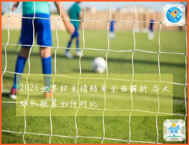 2026世界杯竞猜赔率全面解析 各大球队胜算如何对比