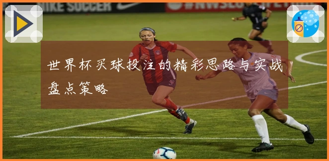 世界杯买球投注的精彩思路与实战盘点策略