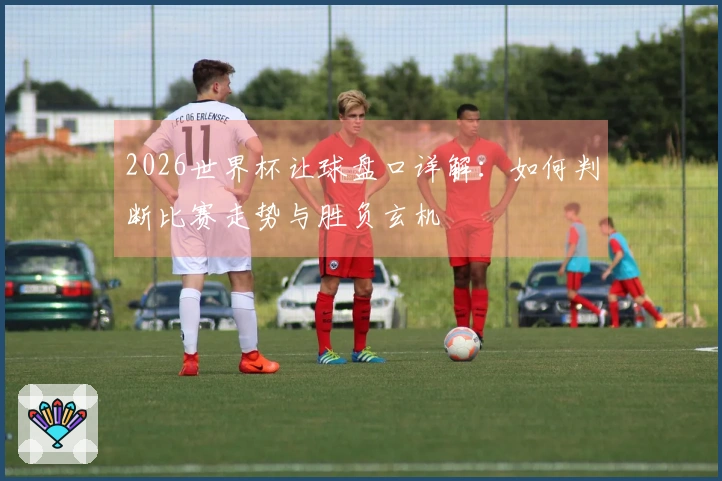 2026世界杯让球盘口详解：如何判断比赛走势与胜负玄机