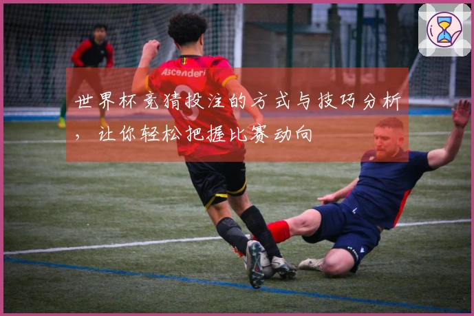 世界杯竞猜投注的方式与技巧分析，让你轻松把握比赛动向