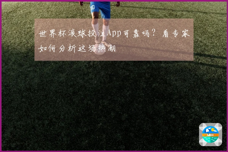 世界杯滚球投注App可靠吗？看专家如何分析这场热潮