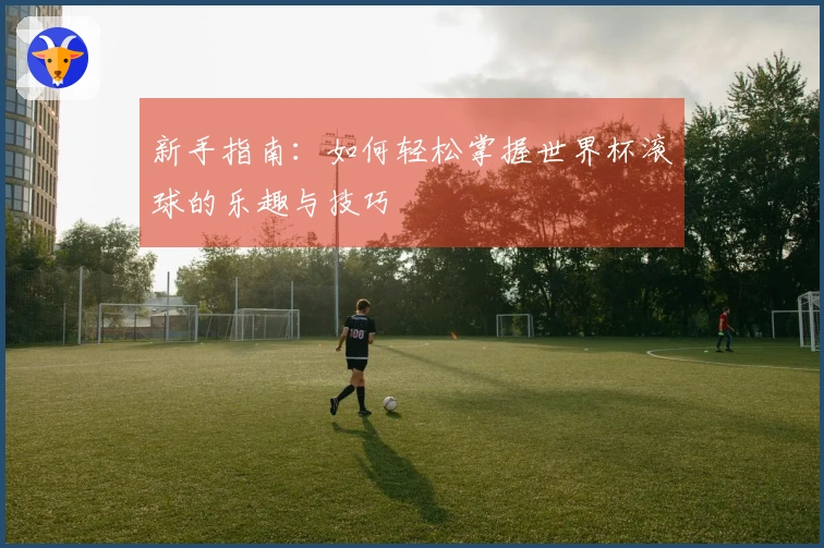 新手指南：如何轻松掌握世界杯滚球的乐趣与技巧