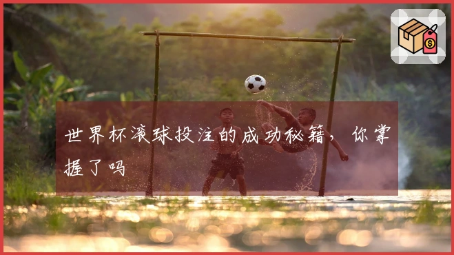 世界杯滚球投注的成功秘籍，你掌握了吗