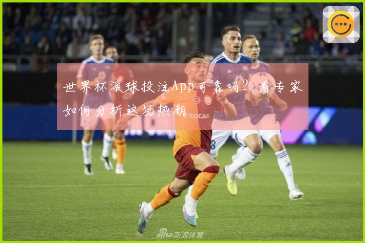 世界杯滚球投注App可靠吗？看专家如何分析这场热潮
