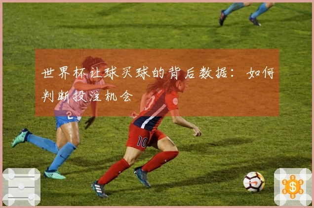 世界杯让球买球的背后数据：如何判断投注机会