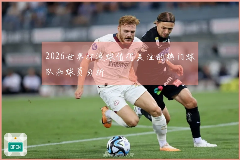 2026世界杯滚球值得关注的热门球队和球员分析