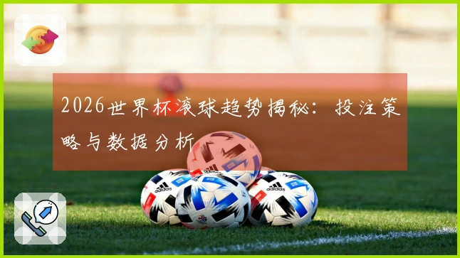 2026世界杯滚球趋势揭秘：投注策略与数据分析