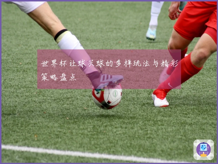世界杯让球买球的多样玩法与精彩策略盘点