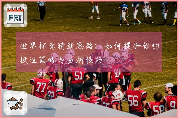 世界杯竞猜新思路：如何提升你的投注策略与分析技巧