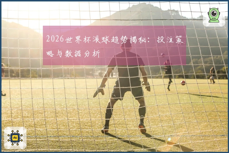 2026世界杯滚球趋势揭秘：投注策略与数据分析