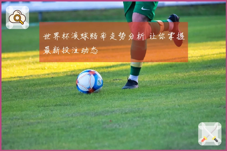 世界杯滚球赔率走势分析 让你掌握最新投注动态