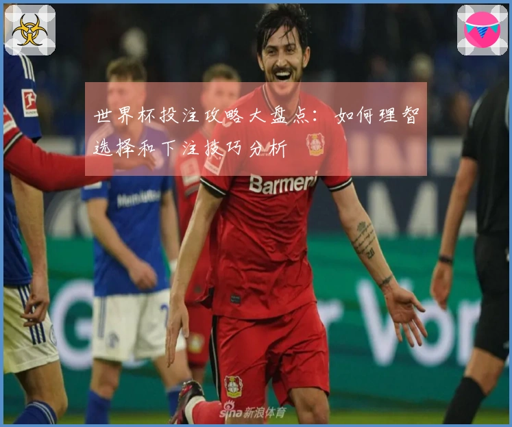 世界杯投注攻略大盘点：如何理智选择和下注技巧分析
