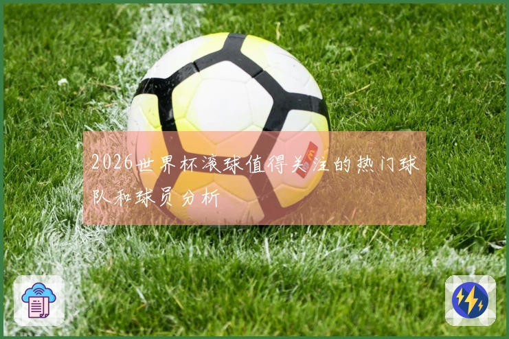 2026世界杯滚球值得关注的热门球队和球员分析