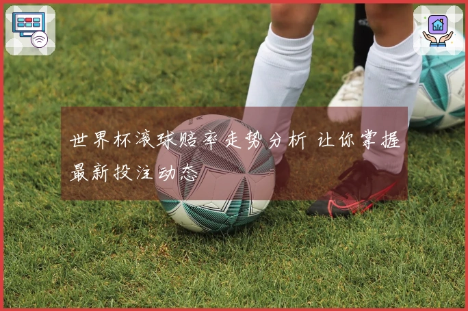 世界杯滚球赔率走势分析 让你掌握最新投注动态