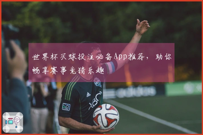 世界杯买球投注必备App推荐，助你畅享赛事竞猜乐趣