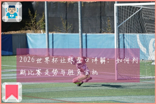 2026世界杯让球盘口详解：如何判断比赛走势与胜负玄机